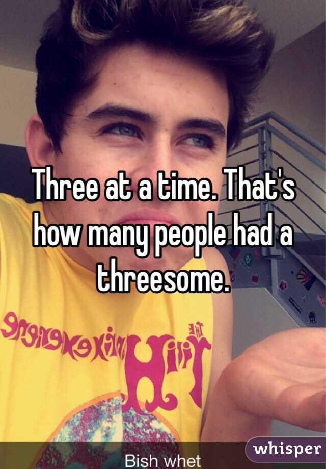 Three at a time. That's how many people had a threesome. 