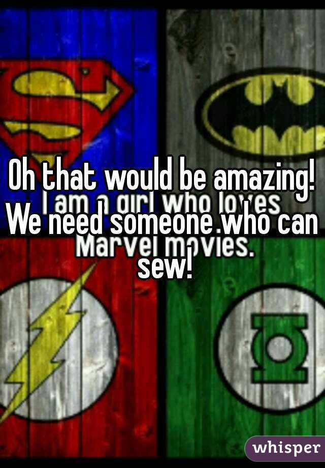 Oh that would be amazing!
We need someone who can sew!