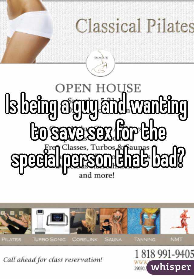 Is being a guy and wanting to save sex for the special person that bad?