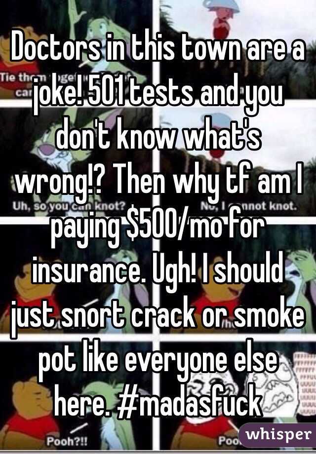 Doctors in this town are a joke! 501 tests and you don't know what's wrong!? Then why tf am I paying $500/mo for insurance. Ugh! I should just snort crack or smoke pot like everyone else here. #madasfuck