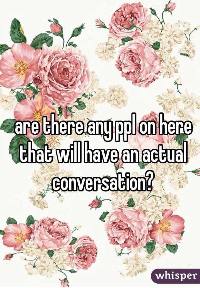 are there any ppl on here that will have an actual conversation? 