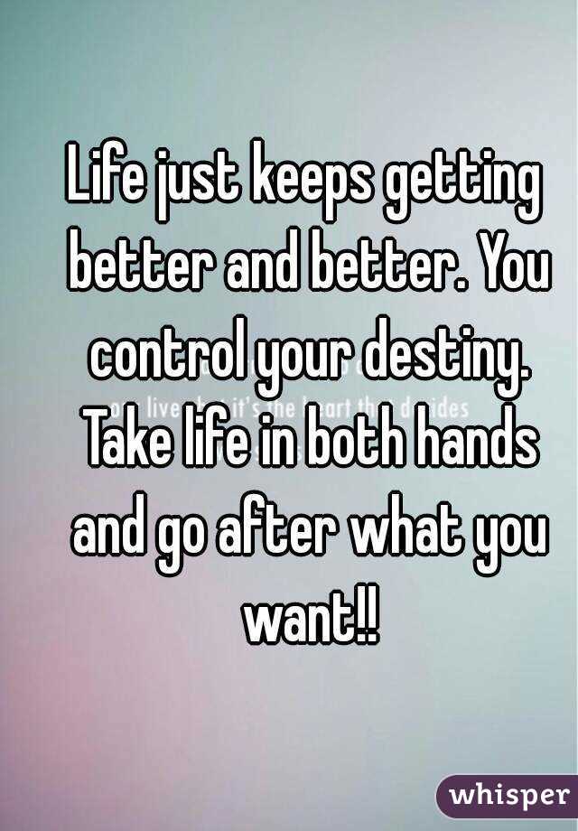 Life just keeps getting better and better. You control your destiny. Take life in both hands and go after what you want!!