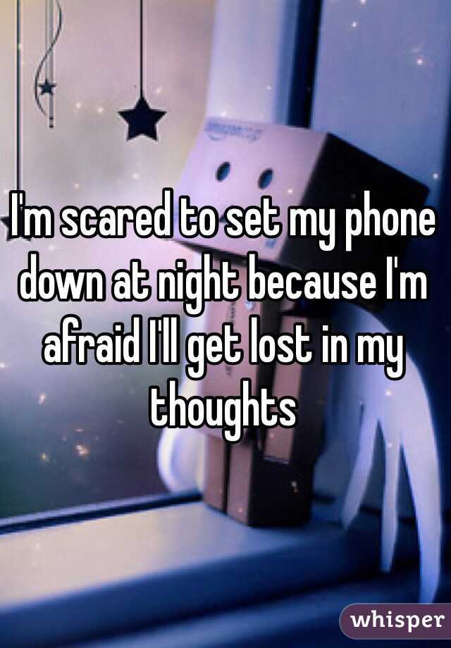 I'm scared to set my phone down at night because I'm afraid I'll get lost in my thoughts 