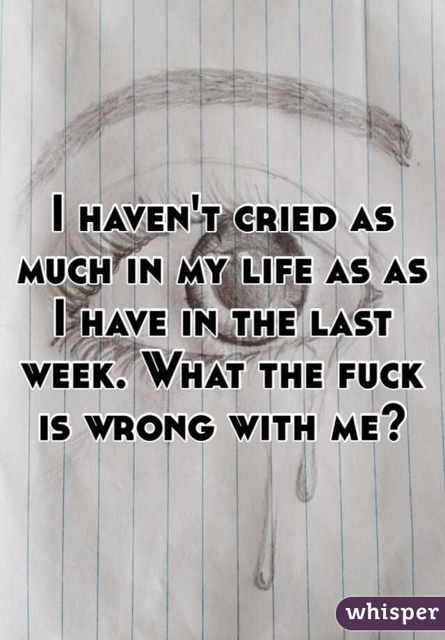 I haven't cried as much in my life as as I have in the last week. What the fuck is wrong with me?