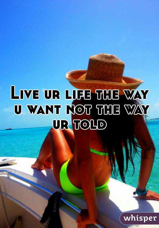 Live ur life the way u want not the way ur told 