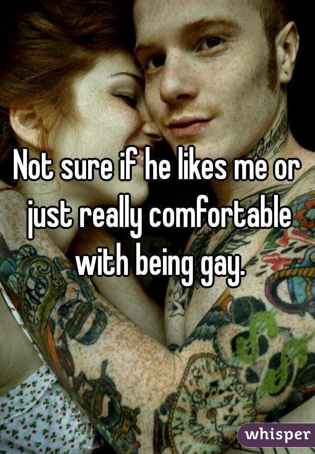 Not sure if he likes me or just really comfortable with being gay.