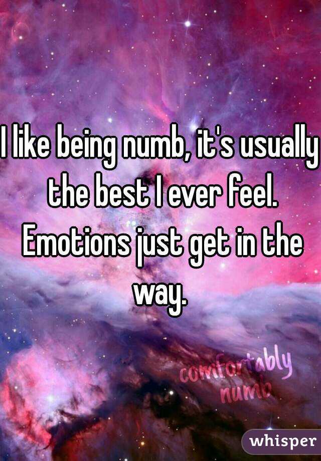 I like being numb, it's usually the best I ever feel. Emotions just get in the way. 
