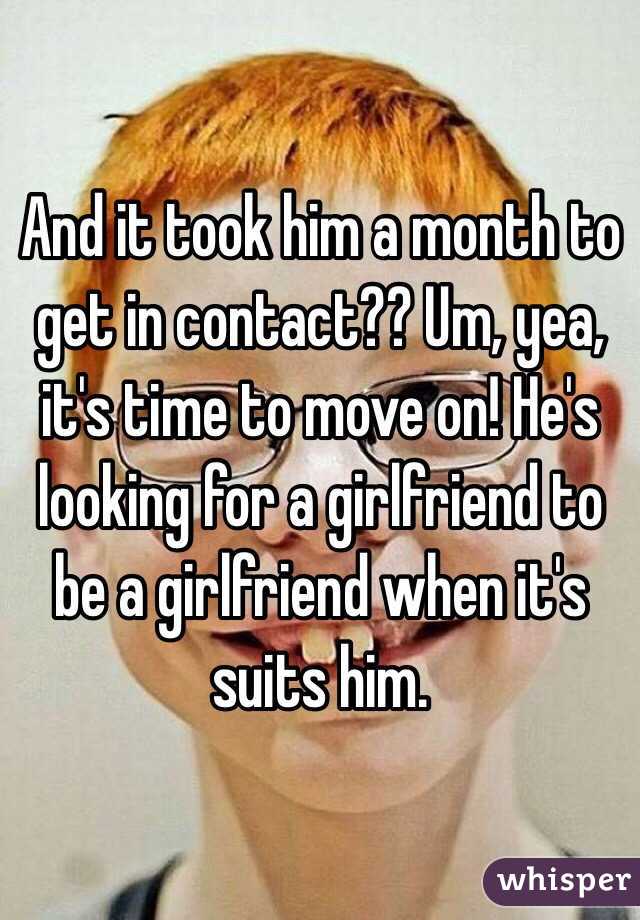 And it took him a month to get in contact?? Um, yea, it's time to move on! He's looking for a girlfriend to be a girlfriend when it's suits him. 