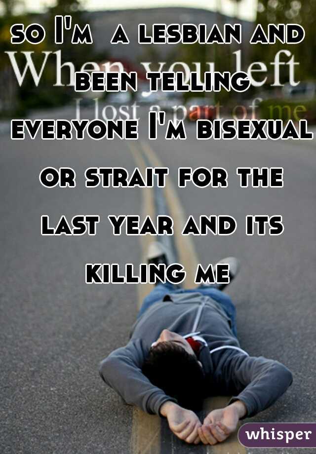 so I'm  a lesbian and been telling everyone I'm bisexual or strait for the last year and its killing me 
