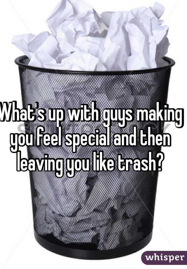 What's up with guys making you feel special and then leaving you like trash?