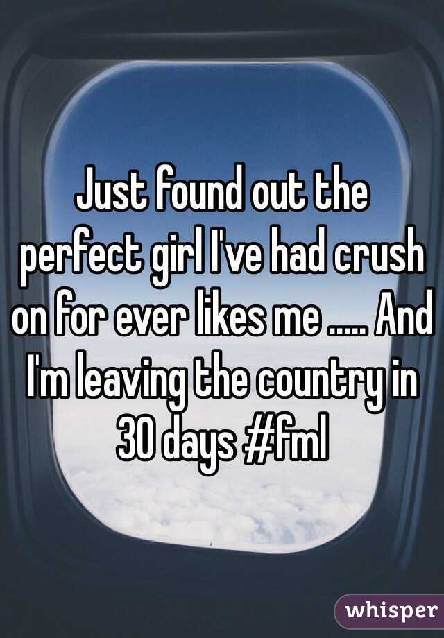 Just found out the perfect girl I've had crush on for ever likes me ..... And I'm leaving the country in 30 days #fml
