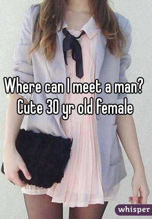 Where can I meet a man? Cute 30 yr old female