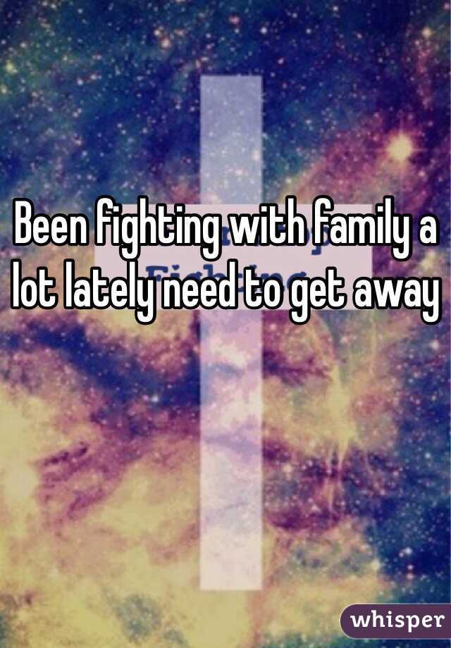 Been fighting with family a lot lately need to get away 