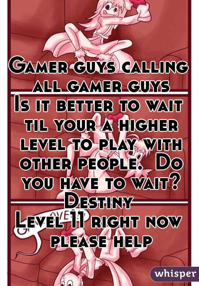 Gamer guys calling all gamer guys
Is it better to wait til your a higher level to play with other people.  Do you have to wait?
Destiny
Level 11 right now please help