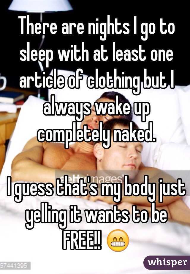 There are nights I go to sleep with at least one article of clothing but I always wake up completely naked.

I guess that's my body just yelling it wants to be FREE!! 😁