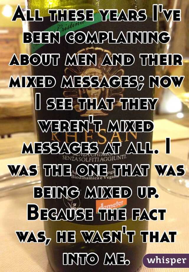 All these years I've been complaining about men and their mixed messages; now I see that they weren't mixed messages at all. I was the one that was being mixed up. Because the fact was, he wasn't that into me.