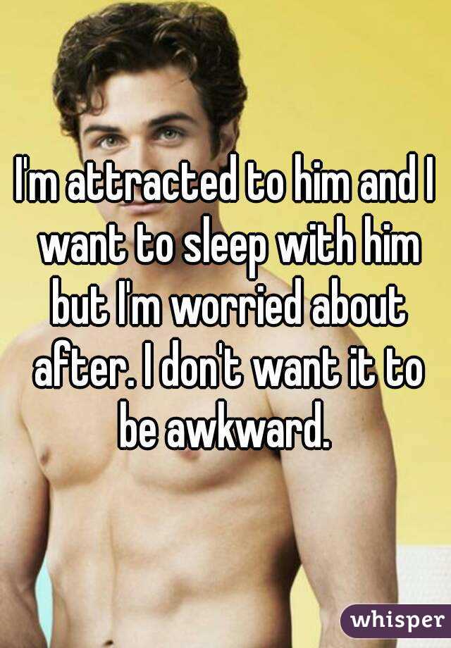 I'm attracted to him and I want to sleep with him but I'm worried about after. I don't want it to be awkward. 