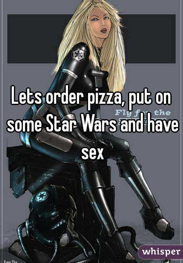Lets order pizza, put on some Star Wars and have sex