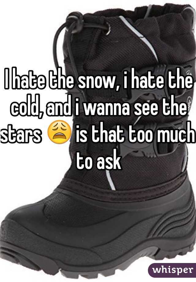 I hate the snow, i hate the cold, and i wanna see the stars 😩 is that too much to ask 