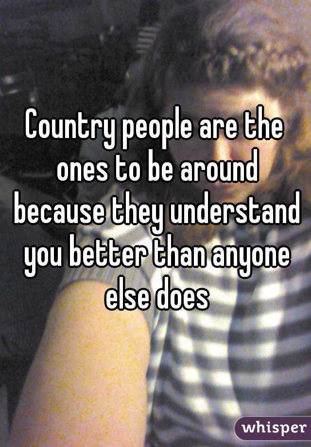 Country people are the ones to be around because they understand you better than anyone else does