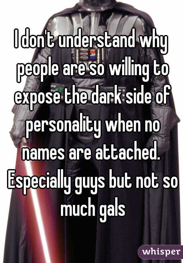 I don't understand why people are so willing to expose the dark side of personality when no names are attached.  Especially guys but not so much gals