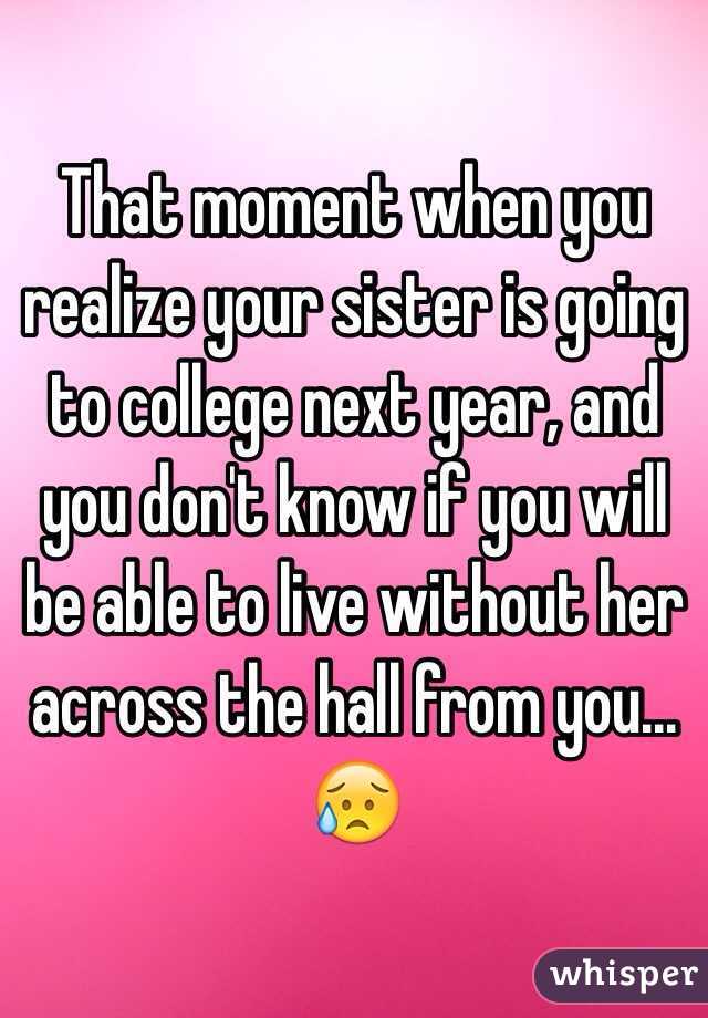 That moment when you realize your sister is going to college next year, and you don't know if you will be able to live without her across the hall from you…😥