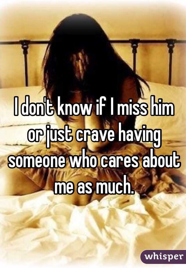 I don't know if I miss him or just crave having someone who cares about me as much.