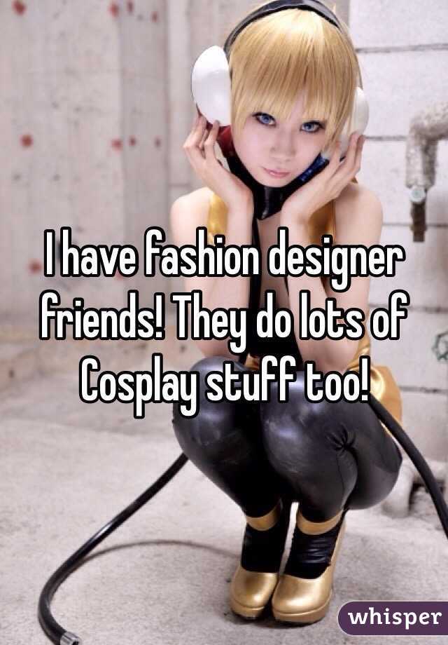 I have fashion designer friends! They do lots of Cosplay stuff too!