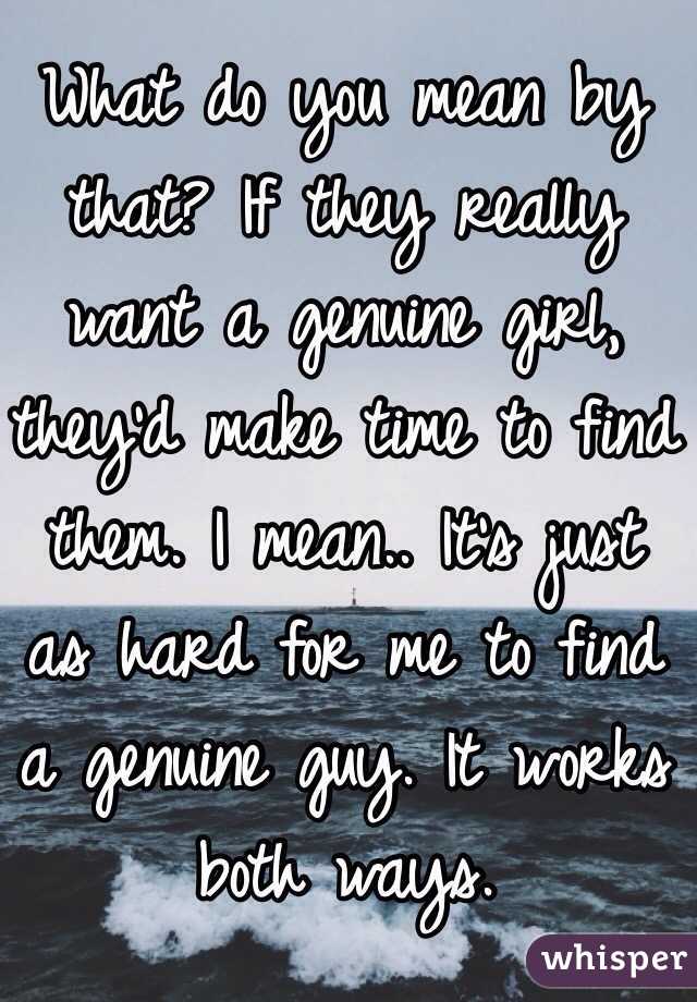 What do you mean by that? If they really want a genuine girl, they'd make time to find them. I mean.. It's just as hard for me to find a genuine guy. It works both ways.