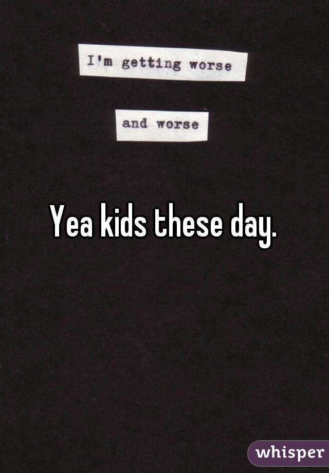Yea kids these day.
