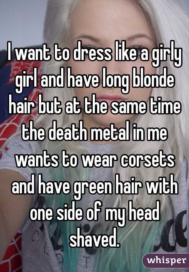 I want to dress like a girly girl and have long blonde hair but at the same time the death metal in me wants to wear corsets and have green hair with one side of my head shaved.