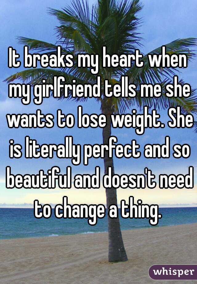 It breaks my heart when my girlfriend tells me she wants to lose weight. She is literally perfect and so beautiful and doesn't need to change a thing. 