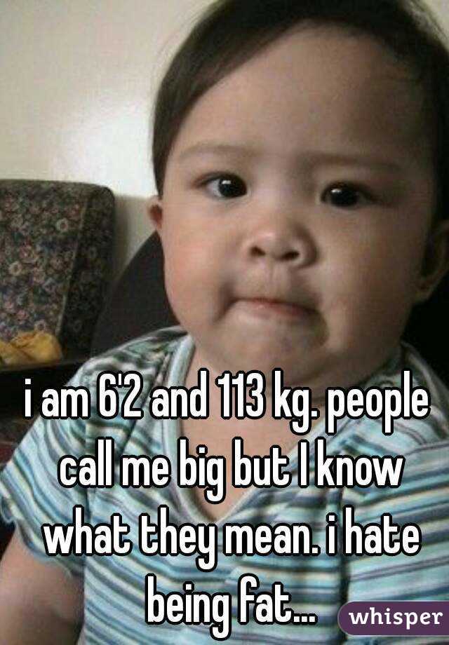 i am 6'2 and 113 kg. people call me big but I know what they mean. i hate being fat...