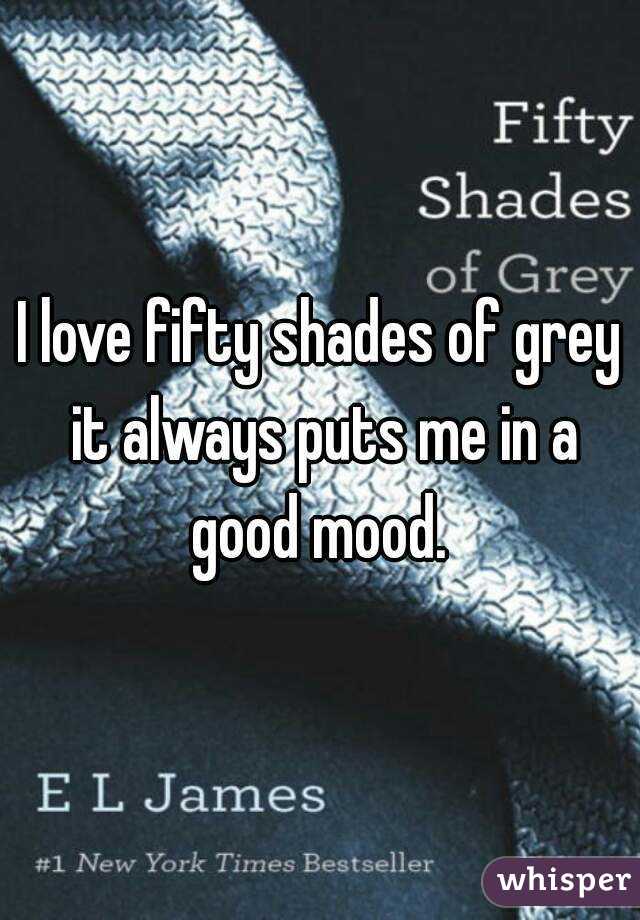 I love fifty shades of grey it always puts me in a good mood. 