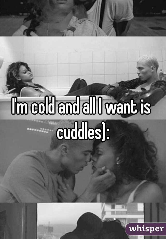 I'm cold and all I want is cuddles):