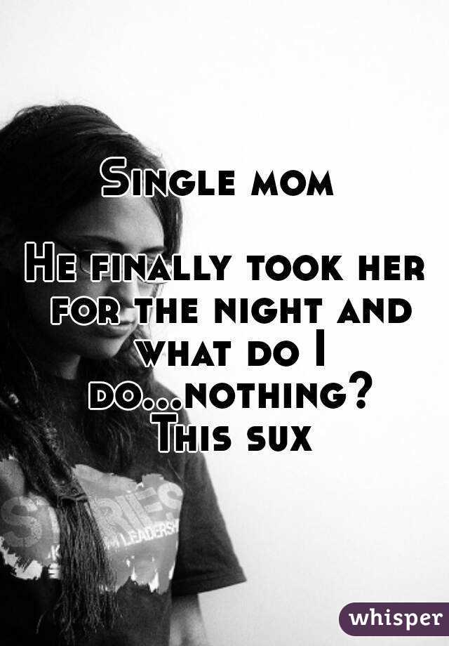 Single mom 

He finally took her for the night and what do I do...nothing? This sux