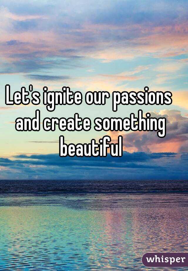 Let's ignite our passions and create something beautiful
