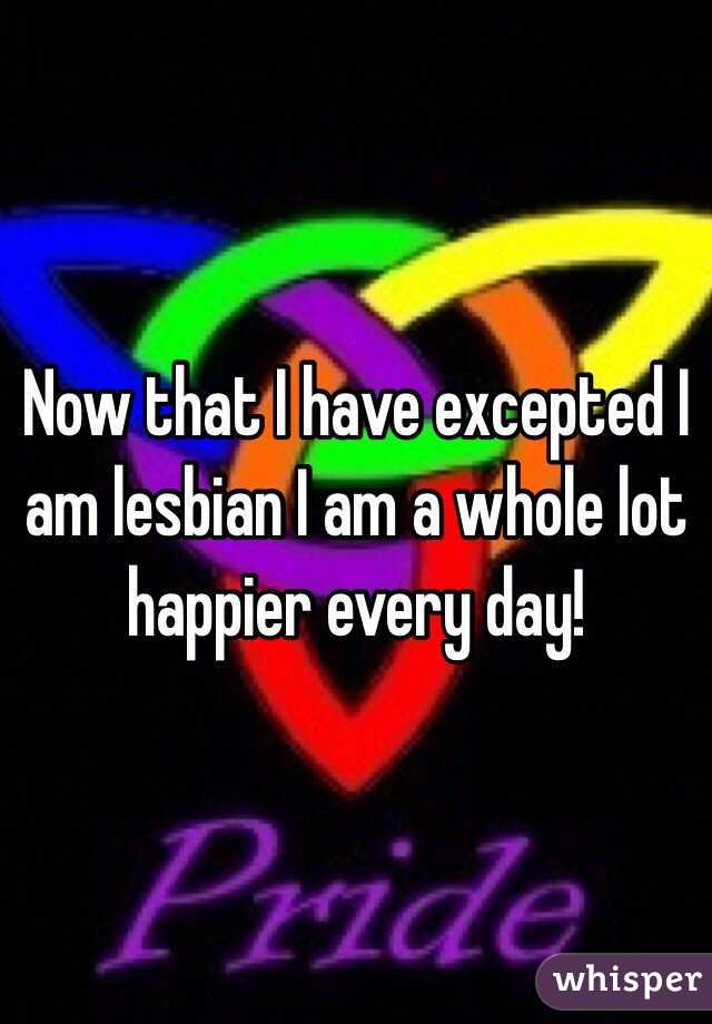 Now that I have excepted I am lesbian I am a whole lot happier every day!