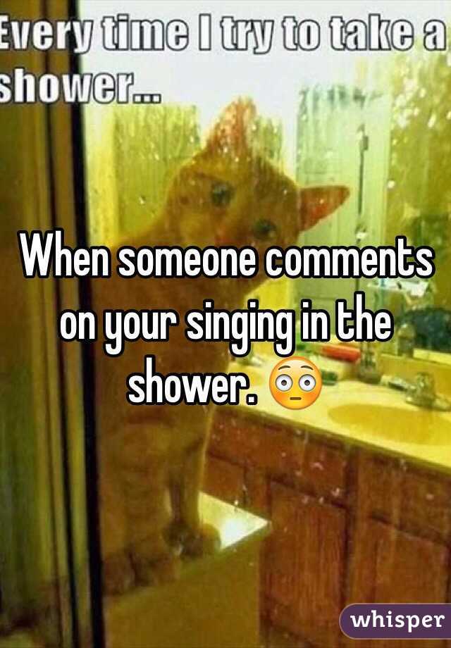 When someone comments on your singing in the shower. 😳