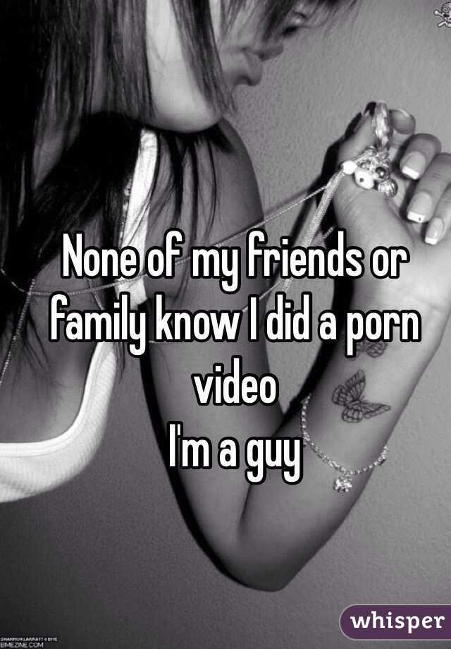 None of my friends or family know I did a porn video 
I'm a guy