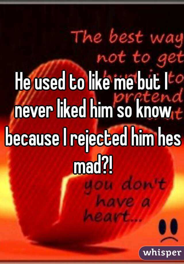 He used to like me but I never liked him so know because I rejected him hes mad?!