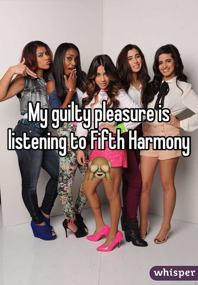 My guilty pleasure is listening to Fifth Harmony 🙈