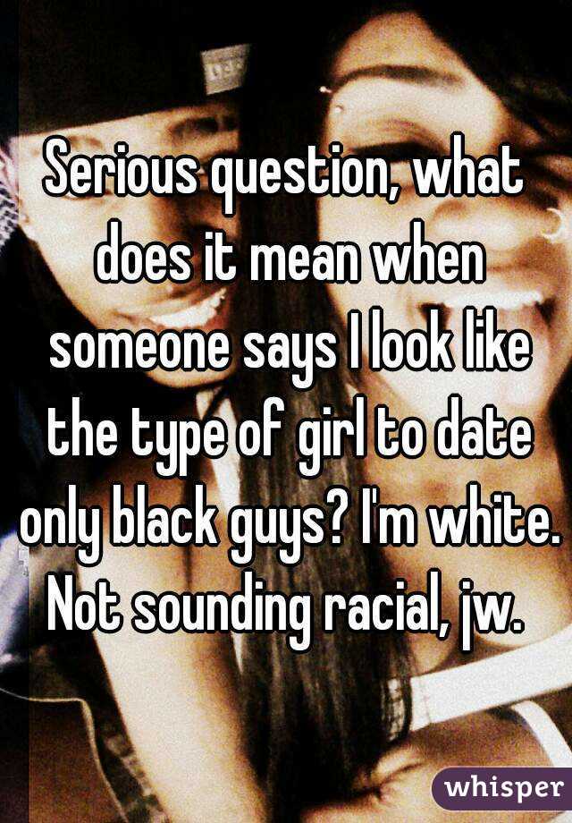 Serious question, what does it mean when someone says I look like the type of girl to date only black guys? I'm white. Not sounding racial, jw. 
