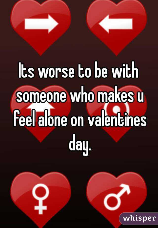 Its worse to be with someone who makes u feel alone on valentines day.
