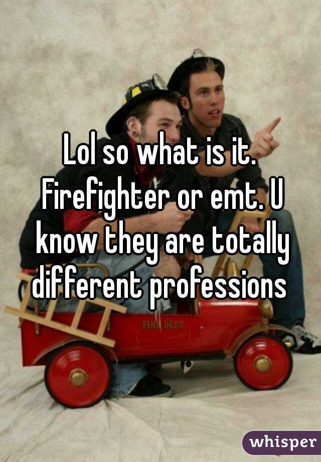 Lol so what is it. Firefighter or emt. U know they are totally different professions 