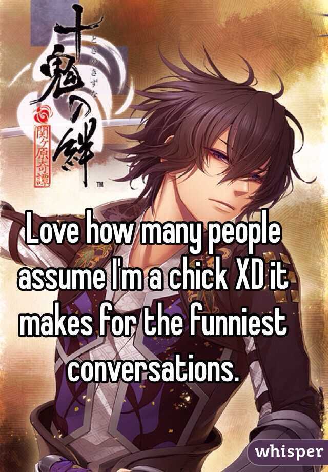 Love how many people assume I'm a chick XD it makes for the funniest conversations. 