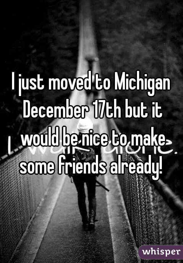 I just moved to Michigan December 17th but it would be nice to make some friends already! 