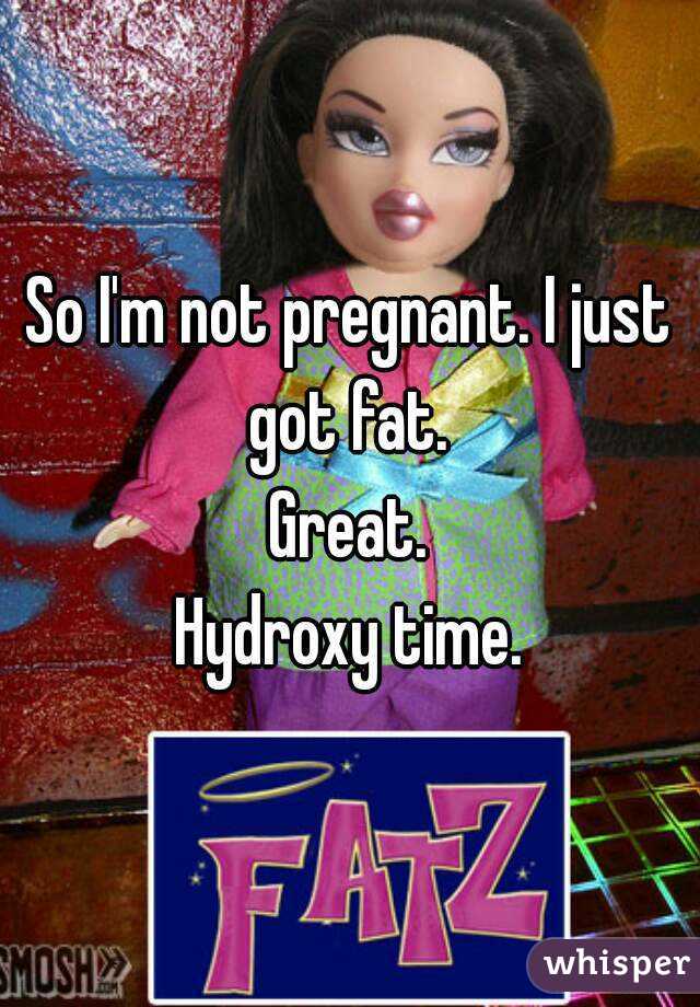 So I'm not pregnant. I just got fat. 
Great.
Hydroxy time.