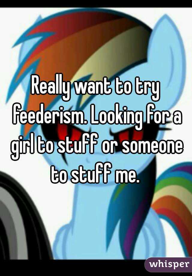 Really want to try feederism. Looking for a girl to stuff or someone to stuff me. 