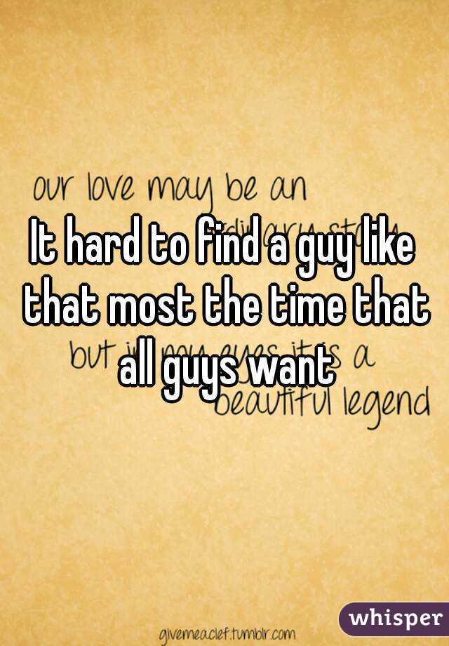 It hard to find a guy like that most the time that all guys want